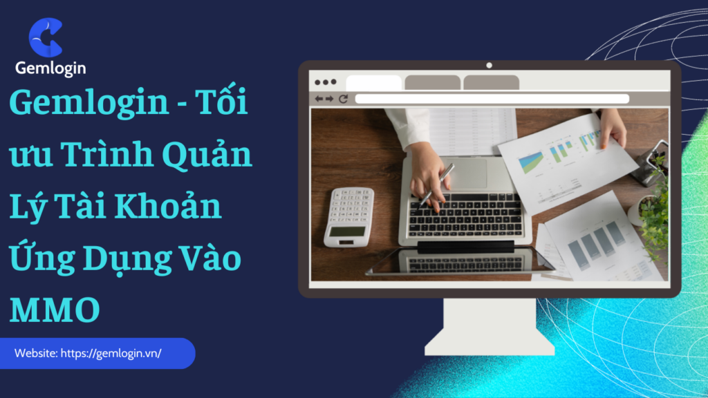 Gemlogin – Tối ưu Trình Quản Lý Tài Khoản Ứng Dụng Vào MMO